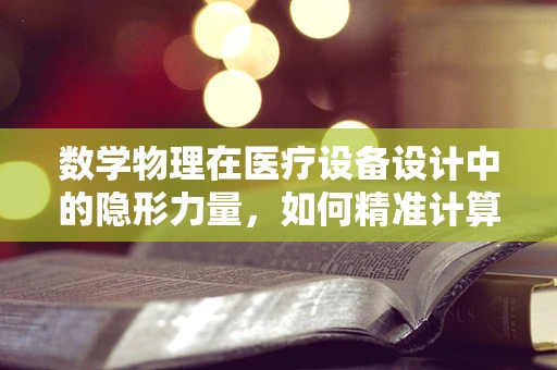 数学物理在医疗设备设计中的隐形力量，如何精准计算手术器械的力学性能？