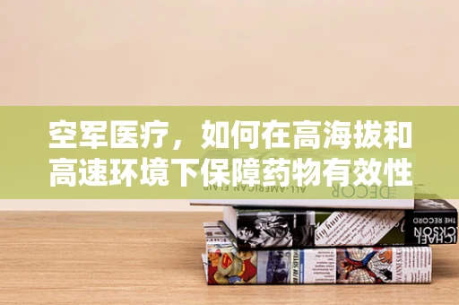 空军医疗，如何在高海拔和高速环境下保障药物有效性？