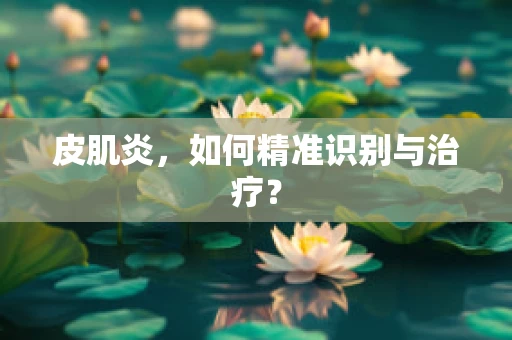 皮肌炎，如何精准识别与治疗？