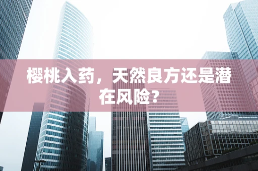 樱桃入药，天然良方还是潜在风险？