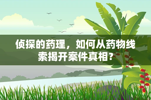 侦探的药理，如何从药物线索揭开案件真相？