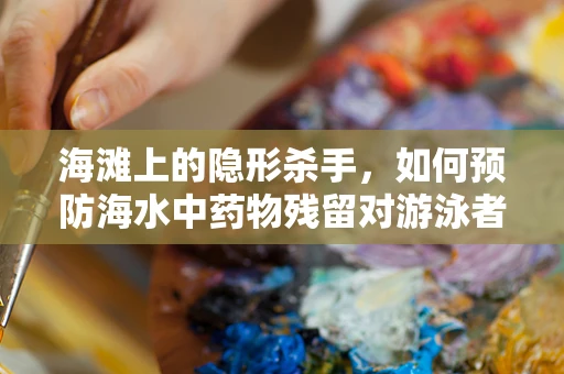 海滩上的隐形杀手，如何预防海水中药物残留对游泳者健康的影响？