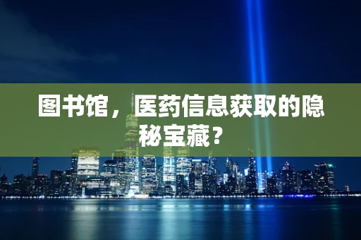 图书馆，医药信息获取的隐秘宝藏？