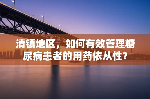 清镇地区，如何有效管理糖尿病患者的用药依从性？