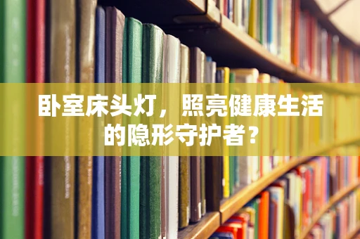 卧室床头灯，照亮健康生活的隐形守护者？