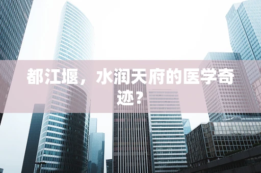 都江堰，水润天府的医学奇迹？