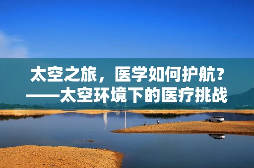 太空之旅，医学如何护航？——太空环境下的医疗挑战与应对策略