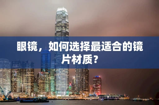 眼镜，如何选择最适合的镜片材质？