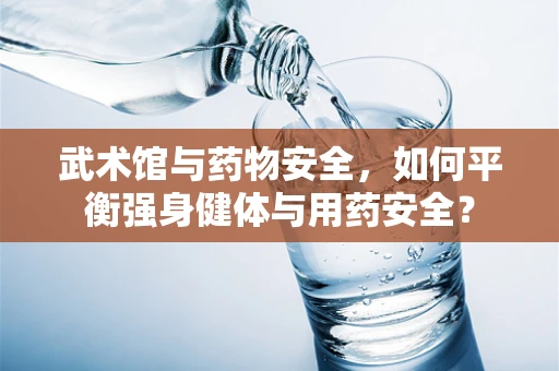 武术馆与药物安全，如何平衡强身健体与用药安全？