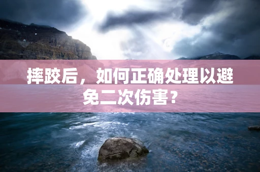 摔跤后，如何正确处理以避免二次伤害？