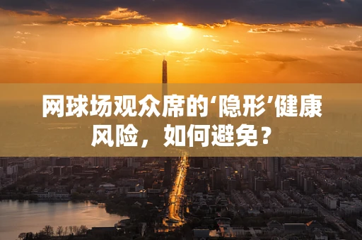 网球场观众席的‘隐形’健康风险，如何避免？