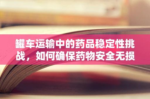 罐车运输中的药品稳定性挑战，如何确保药物安全无损？