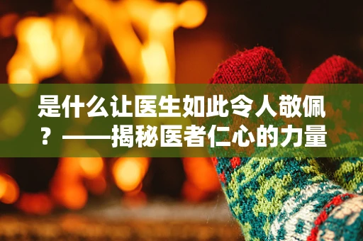 是什么让医生如此令人敬佩？——揭秘医者仁心的力量