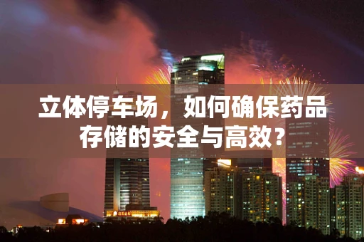 立体停车场，如何确保药品存储的安全与高效？