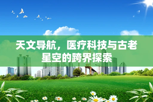 天文导航，医疗科技与古老星空的跨界探索