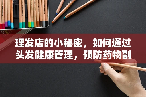 理发店的小秘密，如何通过头发健康管理，预防药物副作用？