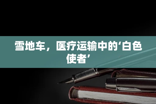 雪地车，医疗运输中的‘白色使者’