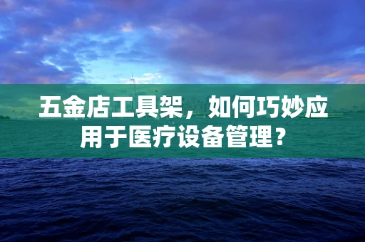 五金店工具架，如何巧妙应用于医疗设备管理？