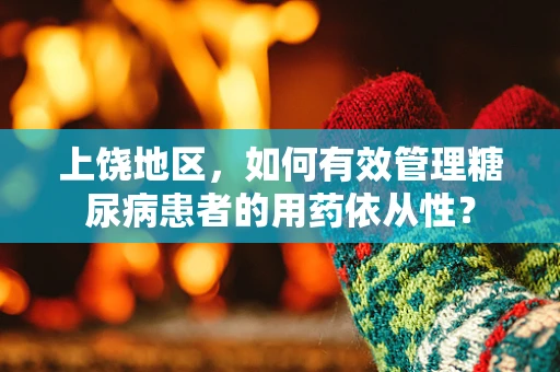上饶地区，如何有效管理糖尿病患者的用药依从性？