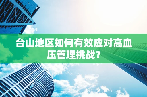 台山地区如何有效应对高血压管理挑战？