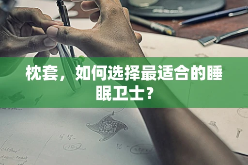 枕套，如何选择最适合的睡眠卫士？