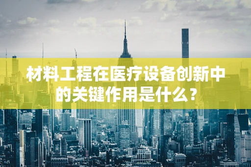材料工程在医疗设备创新中的关键作用是什么？