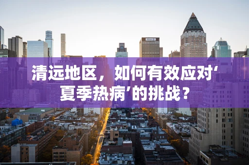清远地区，如何有效应对‘夏季热病’的挑战？