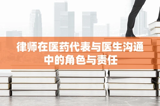 律师在医药代表与医生沟通中的角色与责任