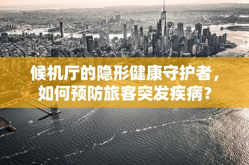 候机厅的隐形健康守护者，如何预防旅客突发疾病？