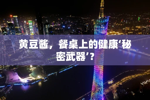 黄豆酱，餐桌上的健康‘秘密武器’？