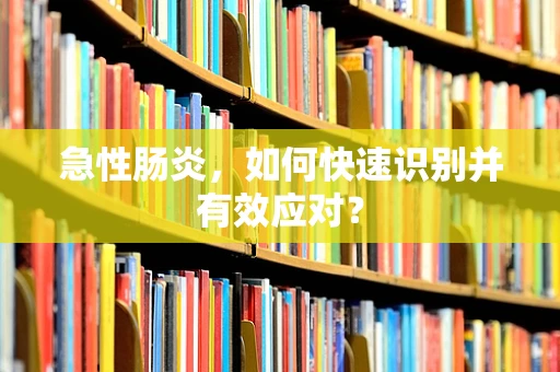 急性肠炎，如何快速识别并有效应对？