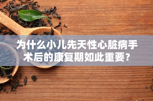 为什么小儿先天性心脏病手术后的康复期如此重要？