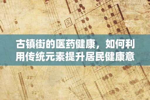 古镇街的医药健康，如何利用传统元素提升居民健康意识？