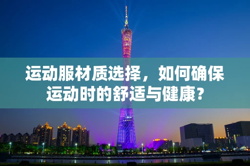 运动服材质选择，如何确保运动时的舒适与健康？