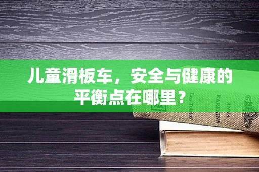 儿童滑板车，安全与健康的平衡点在哪里？