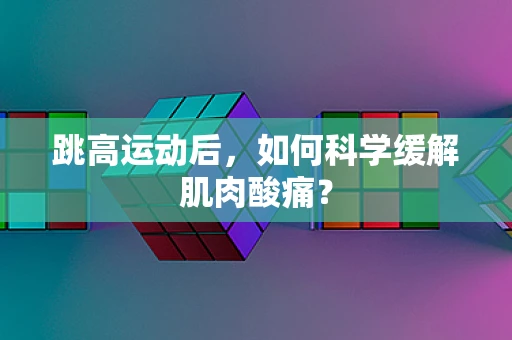 跳高运动后，如何科学缓解肌肉酸痛？