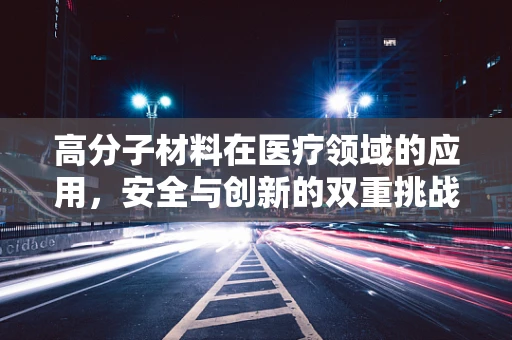 高分子材料在医疗领域的应用，安全与创新的双重挑战