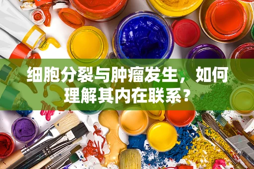 细胞分裂与肿瘤发生，如何理解其内在联系？