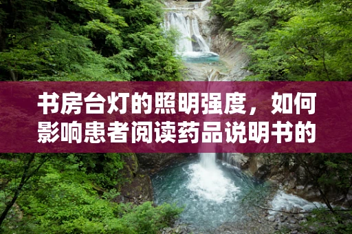 书房台灯的照明强度，如何影响患者阅读药品说明书的安全性？