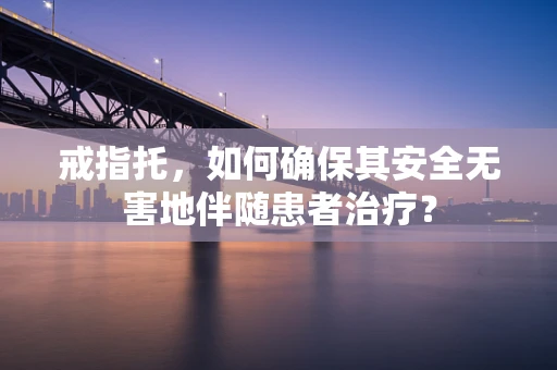 戒指托，如何确保其安全无害地伴随患者治疗？