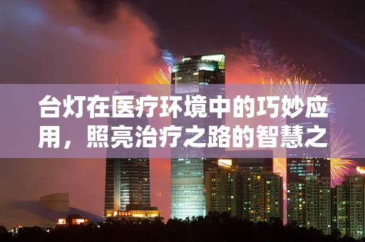 台灯在医疗环境中的巧妙应用，照亮治疗之路的智慧之选？