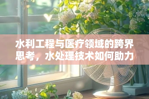 水利工程与医疗领域的跨界思考，水处理技术如何助力医院消毒？
