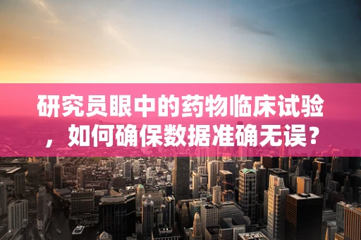研究员眼中的药物临床试验，如何确保数据准确无误？