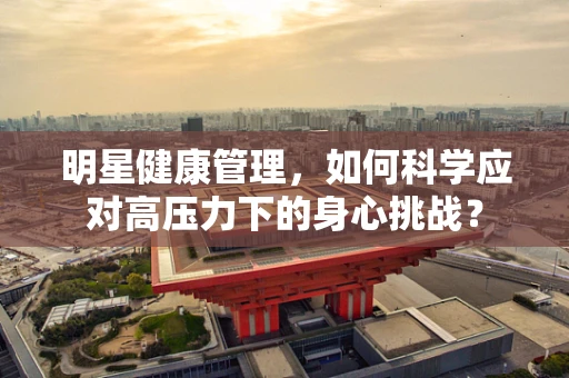 明星健康管理，如何科学应对高压力下的身心挑战？