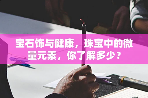 宝石饰与健康，珠宝中的微量元素，你了解多少？