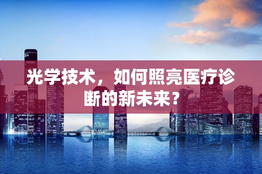 光学技术，如何照亮医疗诊断的新未来？