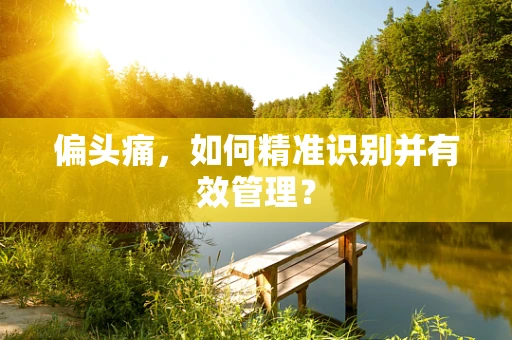 偏头痛，如何精准识别并有效管理？