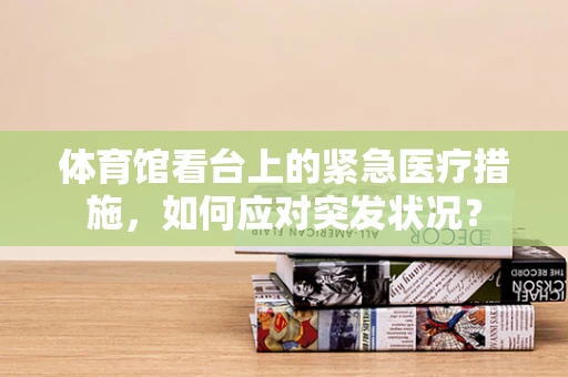 体育馆看台上的紧急医疗措施，如何应对突发状况？