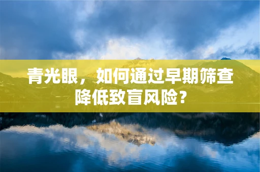 青光眼，如何通过早期筛查降低致盲风险？