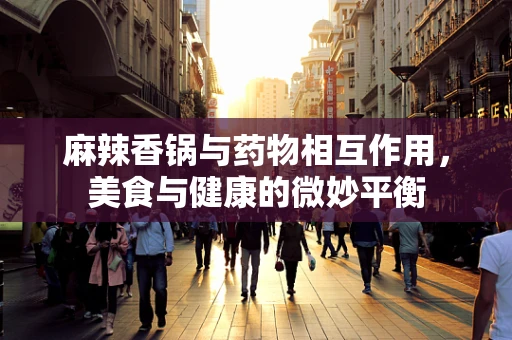 麻辣香锅与药物相互作用，美食与健康的微妙平衡